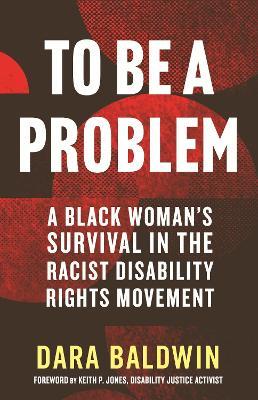 To Be a Problem: A Black Woman's Survival in the Racist Disability Rights Movement - Dara Baldwin,Keith P. Jones - cover