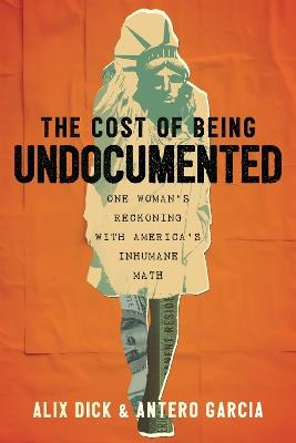 The Cost of Being Undocumented: One Woman's Reckoning with America's Inhumane Math - Alix Dick,Antero Garcia - cover