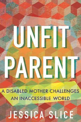 Unfit Parent (LARGE PRINT EDITION): A Disabled Mother Challenges an Inaccessible World - Jessica Slice - cover