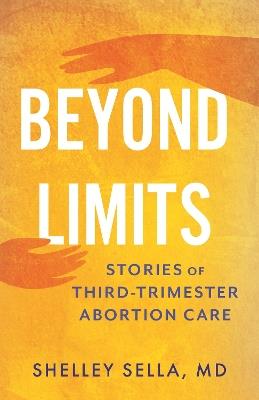 Beyond Limits: Stories of Third-Trimester Abortion Care - Shelley Sella - cover