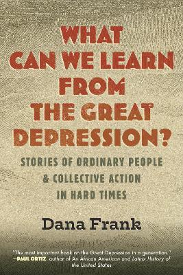 What Can We Learn from the Great Depression?: Stories of Ordinary People & Collective Action in Hard Times - Dana Frank - cover