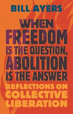 When Freedom Is the Question, Abolition Is the Answer: Reflections on Collective Liberation - Bill Ayers - cover