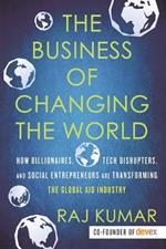 The Business of Changing the World: How Billionaires, Tech Disrupters, and Social Entrepreneurs Are Transforming the Global Aid Industry
