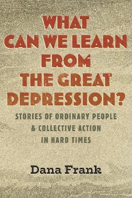 What Can We Learn from the Great Depression?: Stories of Ordinary People & Collective Action in Hard Times - Dana Frank - cover