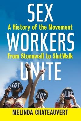 Sex Workers Unite: A History of the Movement from Stonewall to SlutWalk - Melinda Chateauvert - cover