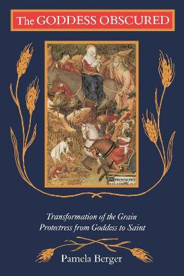 Goddess Obscured: Transformation of the Grain Protectress from Goddess to Saint - Pamela C. Berger - cover
