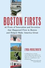 Boston Firsts: 40 Feats of Innovation and Invention that Happened First in Boston and Helped Make America Great
