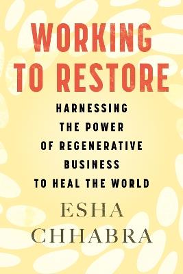 Working to Restore: Harnessing the Power of Regenerative Business to Heal the World - Esha Chhabra - cover