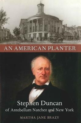 An American Planter: Stephen Duncan of Antebellum Natchez and New York - Martha Jane Brazy - cover