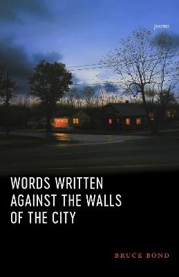 Words Written Against the Walls of the City: Poems - Bruce Bond - cover
