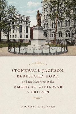 Stonewall Jackson, Beresford Hope, and the Meaning of the American Civil War in Britain - Michael Turner - cover