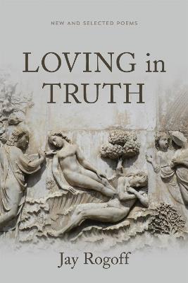 Loving in Truth: New and Selected Poems - Jay Rogoff - cover