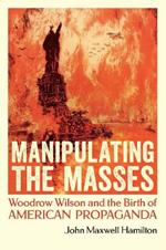 Manipulating the Masses: Woodrow Wilson and the Birth of American Propaganda