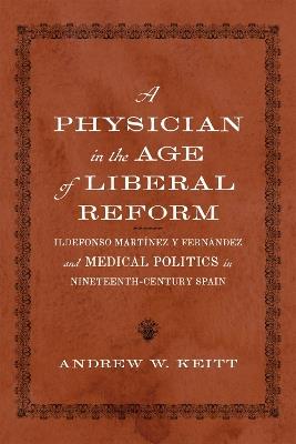 A Physician in the Age of Liberal Reform: Ildefonso Martínez y Fernández and Medical Politics in Nineteenth-Century Spain - Andrew W. Keitt - cover