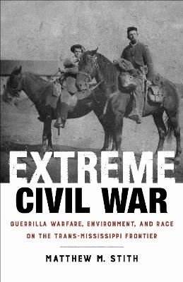 Extreme Civil War: Guerrilla Warfare, Environment, and Race on the Trans-Mississippi Frontier - Matthew M. Stith - cover