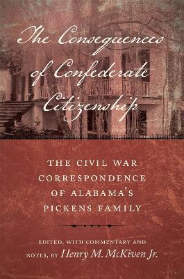 The Consequences of Confederate Citizenship: The Civil War Correspondence of Alabama's Pickens Family - Henry M. McKiven, Jr. - cover