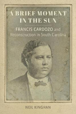 A Brief Moment in the Sun: Francis Cardozo and Reconstruction in South Carolina - Neil Kinghan - cover