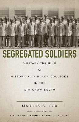 Segregated Soldiers: Military Training at Historically Black Colleges in the Jim Crow South - Marcus S. Cox,Russel Honore - cover