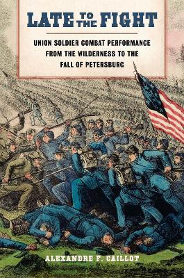 Late to the Fight: Union Soldier Combat Performance from the Wilderness to the Fall of Petersburg - Alexandre F. Caillot - cover