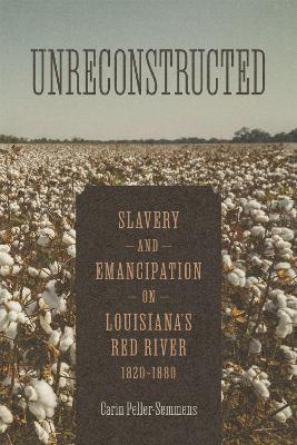 Unreconstructed: Slavery and Emancipation on Louisiana's Red River, 1820-1880 - Carin Peller-Semmens - cover
