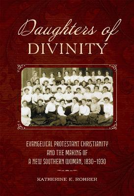 Daughters of Divinity: Evangelical Protestant Christianity and the Making of a New Southern Woman, 1830-1930 - Katherine E. Rohrer - cover
