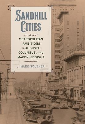 Sandhill Cities: Metropolitan Ambitions in Augusta, Columbus, and Macon, Georgia - J. Mark Souther - cover