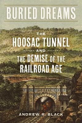 Buried Dreams: The Hoosac Tunnel and the Demise of the Railroad Age - Andrew R Black - cover