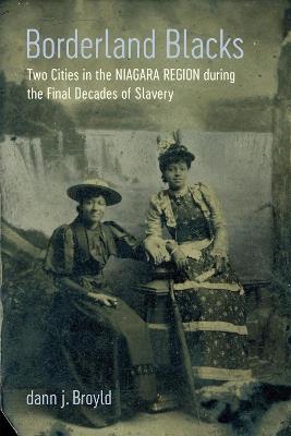 Borderland Blacks: Two Cities in the Niagara Region During the Final Decades of Slavery - Dann J Broyld - cover