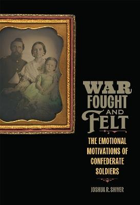 War Fought and Felt: The Emotional Motivations of Confederate Soldiers - Joshua R. Shiver - cover