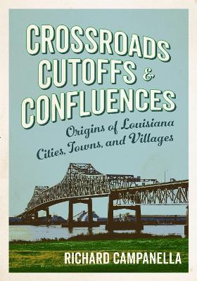 Crossroads, Cutoffs, and Confluences: Origins of Louisiana Cities, Towns, and Villages - Richard Campanella - cover