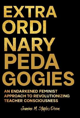 Extraordinary Pedagogies: An Endarkened Feminist Approach to Revolutionizing Teacher Consciousness - Jeanine M. Staples-Dixon - cover