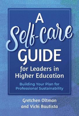 A Self-Care Guide for Leaders in Higher Education: Building Your Plan for Professional Sustainability - Gretchen Oltman,Vicki Bautista - cover