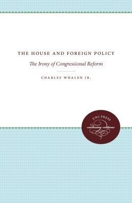 The House and Foreign Policy: The Irony of Congressional Reform - Charles Whalen Jr. - cover