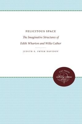 Felicitous Space: The Imaginative Structures of Edith Wharton and Willa Cather - Judith E. Fryer Davidov - cover