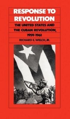 Response to Revolution: The United States and the Cuban Revolution, 1959-1961 - Richard E. Welch Jr. - cover