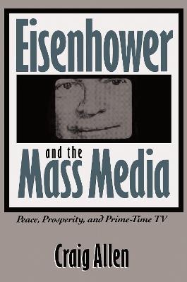 Eisenhower and the Mass Media: Peace, Prosperity, and Prime-time TV - Craig Allen - cover