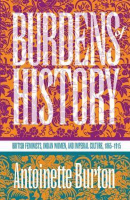 Burdens of History: British Feminists, Indian Women, and Imperial Culture, 1865-1915 - Antoinette Burton - cover