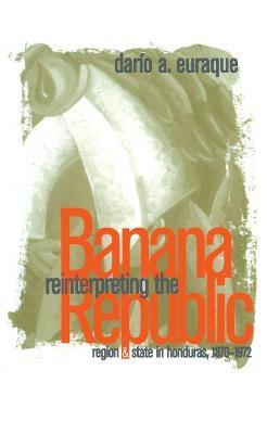 Reinterpreting the Banana Republic: Region and State in Honduras, 1870-1972 - Dario A. Euraque - cover