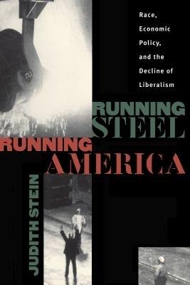 Running Steel, Running America: Race, Economic Policy, and the Decline of Liberalism - Judith Stein - cover