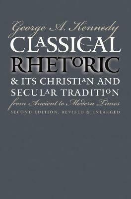 Classical Rhetoric and Its Christian and Secular Tradition from Ancient to Modern Times - George A. Kennedy - cover
