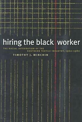 Hiring the Black Worker: The Racial Integration of the Southern Textile Industry, 1960-1980 - Timothy J. Minchin - cover