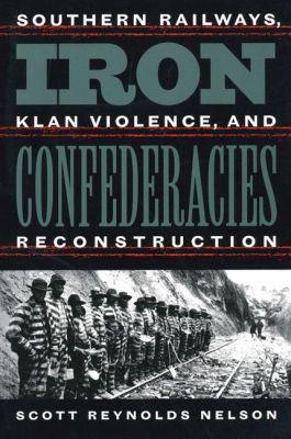 Iron Confederacies: Southern Railways, Klan Violence, and Reconstruction - Scott Reynolds Nelson - cover
