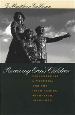 Receiving Erin's Children: Philadelphia, Liverpool, and the Irish Famine Migration, 1845-1855 - J. Matthew Gallman - cover
