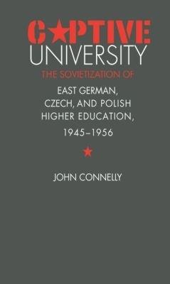 Captive University: The Sovietization of East German, Czech, and Polish Higher Education, 1945-1956 - John Connelly - cover