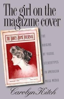 The Girl on the Magazine Cover: The Origins of  Visual Stereotypes in American Mass Media - Carolyn Kitch - cover