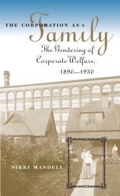 The Corporation as Family: The Gendering of Corporate Welfare, 1890-1930 - Nikki Mandell - cover