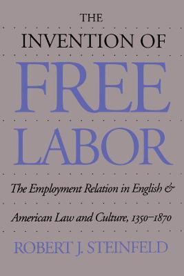 The Invention of Free Labor: The Employment Relation in English and American Law and Culture, 1350-1870 - Robert J. Steinfeld - cover