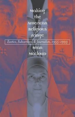 Making the American Religious Fringe: Exotics, Subversives, and Journalists, 1955-1993 - Sean McCloud - cover