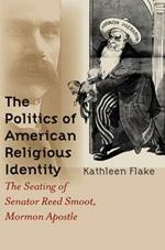The Politics of American Religious Identity: The Seating of Senator Reed Smoot, Mormon Apostle