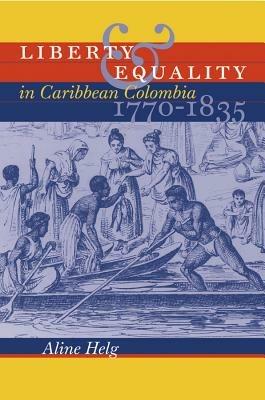 Liberty and Equality in Caribbean Colombia, 1770-1835 - Aline Helg - cover